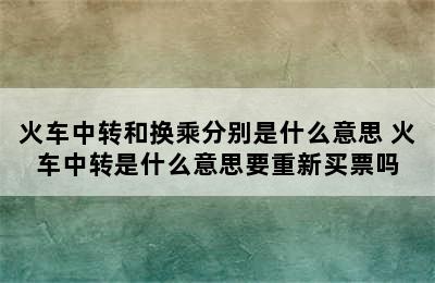 火车中转和换乘分别是什么意思 火车中转是什么意思要重新买票吗